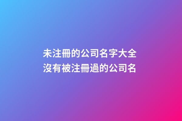 未注冊的公司名字大全 沒有被注冊過的公司名-第1張-公司起名-玄機派